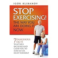 STOP EXERCISING! The Way You Are Doing it Now.: 7 Dangerous Facts That Will Backfire and Cause You to Stay Fat or Hurt Yourself STOP EXERCISING! The Way You Are Doing it Now.: 7 Dangerous Facts That Will Backfire and Cause You to Stay Fat or Hurt Yourself Paperback Kindle