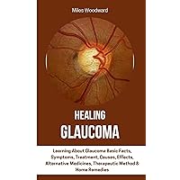 HEALING GLAUCOMA : Learning About Glaucoma Basic Facts, Symptoms, Treatment, Causes, Effects, Alternative Medicines, Therapeutic Method & Home Remedies HEALING GLAUCOMA : Learning About Glaucoma Basic Facts, Symptoms, Treatment, Causes, Effects, Alternative Medicines, Therapeutic Method & Home Remedies Kindle Paperback