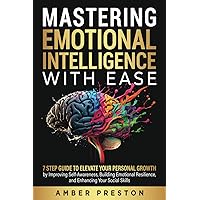 Mastering Emotional Intelligence with Ease: 7 Step Guide to Elevate Your Personal Growth by Improving Self-Awareness, Building Emotional Resilience, and Enhancing Your Social Skills
