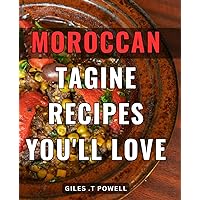 Moroccan Tagine Recipes You'll Love: Exquisite North African Cuisine: Delightful Tagine Dishes to Savor and Share with Foodies and Adventurous Home Cooks on Any Occasion