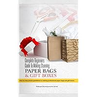 Complete Beginners Guide To Making Stunning Paper Bags & Gift Boxes: Step by step photo guidelines to making professional paper bags and gift boxes.