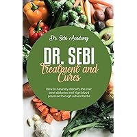 Dr. Sebi Treatment and Cures: How to naturally detoxify the liver, treat diabetes and high blood pressure through natural herbs