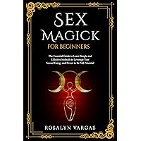 Sex Magick for Beginners: The Essential Guide to Learn Simple and Effective Methods to Leverage Your Sexual Energy and Power to Its Full Potential Sex Magick for Beginners: The Essential Guide to Learn Simple and Effective Methods to Leverage Your Sexual Energy and Power to Its Full Potential Kindle Paperback