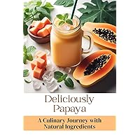 Deliciously Papaya: A Culinary Journey with Natural Ingredients Deliciously Papaya: A Culinary Journey with Natural Ingredients Kindle Paperback