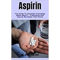 Aspirin : The Guide To Complete Knowledge About Aspirin , Treatments And Natural Remedies That Works Aspirin : The Guide To Complete Knowledge About Aspirin , Treatments And Natural Remedies That Works Kindle Paperback