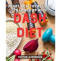 Heart-Healthy Recipes to Lower BP with DASH Diet: Improved Cardiovascular-Health: Delicious Dishes for Lowering Blood Pressure
