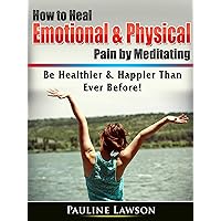How to Heal Emotional & Physical Pain by Meditating: Be Healthier & Happier Than Ever Before! How to Heal Emotional & Physical Pain by Meditating: Be Healthier & Happier Than Ever Before! Kindle Paperback