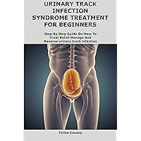URINARY TRACT INFECTION SYNDROME TREATMENT FOR BEGINNERS: Step By Step Guide On How To Treat Relief Manage And Reverse urinary track infection URINARY TRACT INFECTION SYNDROME TREATMENT FOR BEGINNERS: Step By Step Guide On How To Treat Relief Manage And Reverse urinary track infection Kindle Paperback