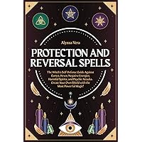 Protection and Reversal Spells: The Witch’s Self-Defense Guide Against Curses, Hexes, Negative Energies, Harmful Spirits, and Psychic Attacks. Create Your Own Shield with the Most Powerful Magic!