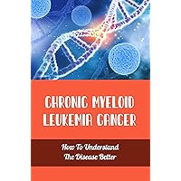 Chronic Myeloid Leukemia Cancer: How To Understand The Disease Better