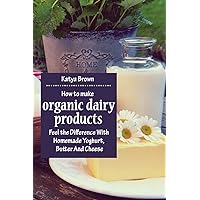 How to Make Organic Dairy Products: Feel the Difference with Homemade Yoghurt, Butter and Different Kinds of Cheese How to Make Organic Dairy Products: Feel the Difference with Homemade Yoghurt, Butter and Different Kinds of Cheese Paperback Kindle