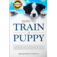 How to Train a Puppy: 2nd Edition: The Beginner’s Guide to Training a Puppy with Dog Training Basics. Includes Potty Training for Puppy and The Art of Raising a Puppy with Positive Puppy Training How to Train a Puppy: 2nd Edition: The Beginner’s Guide to Training a Puppy with Dog Training Basics. Includes Potty Training for Puppy and The Art of Raising a Puppy with Positive Puppy Training Paperback Kindle Hardcover