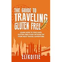 The Guide to Traveling Gluten Free: Learn How to Find Safe, Gluten-Free Food Options on Your Next Travel Adventure The Guide to Traveling Gluten Free: Learn How to Find Safe, Gluten-Free Food Options on Your Next Travel Adventure Paperback Kindle
