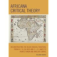 Africana Critical Theory: Reconstructing The Black Radical Tradition, From W. E. B. Du Bois and C. L. R. James to Frantz Fanon and Amilcar Cabral Africana Critical Theory: Reconstructing The Black Radical Tradition, From W. E. B. Du Bois and C. L. R. James to Frantz Fanon and Amilcar Cabral Paperback Kindle Hardcover