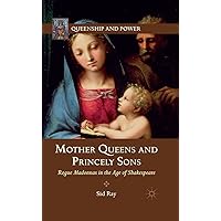 Mother Queens and Princely Sons: Rogue Madonnas in the Age of Shakespeare (Queenship and Power) Mother Queens and Princely Sons: Rogue Madonnas in the Age of Shakespeare (Queenship and Power) eTextbook Hardcover Paperback