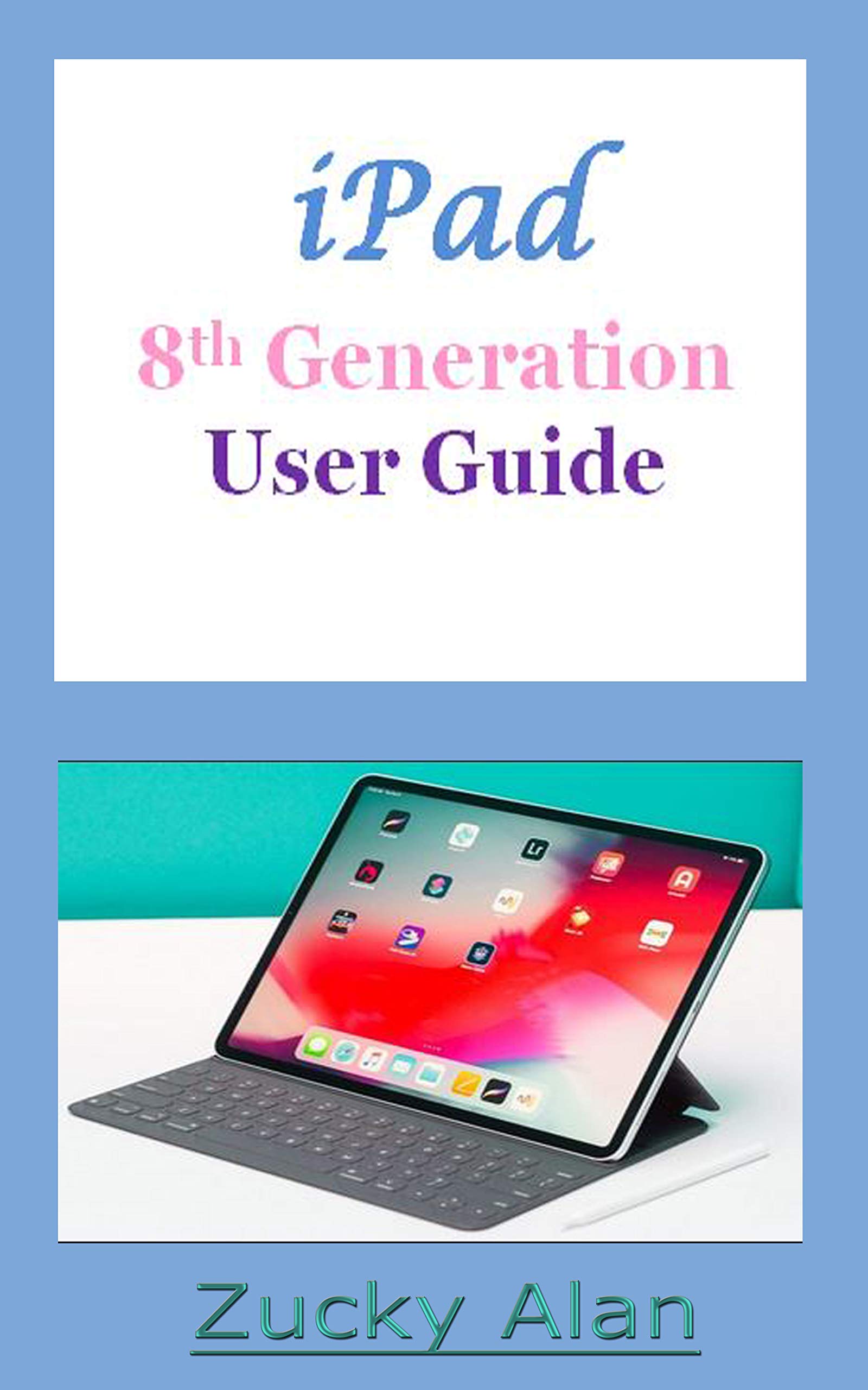 iPAD 8TH GENERATION USER GUIDE: The Complete Step By Step Practical Manual For Beginners, Pros, And Seniors To Master The New 10.02 Inch iPad With Tips, Tricks And Shortcut For iPadOS 14