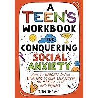 A Teen’s Workbook for Conquering Social Anxiety: How to Navigate Social Situations, Develop Self-Esteem, and Manage Fear and Shyness (New Books For Teens)
