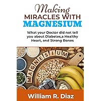 Making Miracles With Magnesium: What your Doctor did not tell you about Diabetes, a Healthy Heart, and Strong Bones Making Miracles With Magnesium: What your Doctor did not tell you about Diabetes, a Healthy Heart, and Strong Bones Paperback Kindle