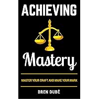 Achieving Mastery: Master Your Craft & Make Your Mark (The Mastery Series Book 1)