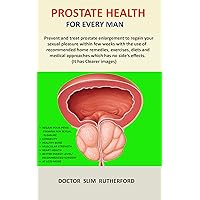 Prostate Health for Every Man: Prevent and treat prostate enlargement to regain your sexual pleasure within few weeks with the use of recommended home remedies, exercises, diets and medical approache