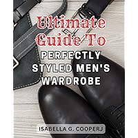 Ultimate Guide to Perfectly Styled Men's Wardrobe: Master the art of curating an impeccable men's wardrobe with this comprehensive style manual.