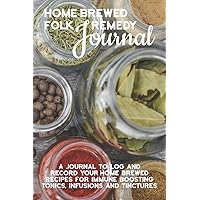 Home Brewed Folk Remedy Journal: A Journal to Log and Record Your Home Brewed Recipes For Immune Boosting Tonics, Infusions and Tinctures