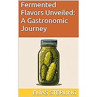 Fermented Flavors Unveiled: A Gastronomic Journey Fermented Flavors Unveiled: A Gastronomic Journey Kindle Paperback