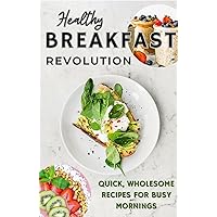 The Healthy Breakfast Revolution: Quick, Wholesome Recipes for Busy Morning: GLUTEN FREE, VEGAN, VEGETARIAN OPTIONS. HIGH-PROTEIN AND LOW CARB, SMOOTHIE BOWLS, OVERNIGHT OATS RECIPES, TOASTS AND MORE