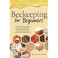 Beekeeping for Beginners: A Complete Guide to Raising a Healthy and successful Beehive that produces Endless Honey. How to set up Hives, Raise a Colony, Harvest Honey and More.