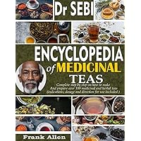DR. SEBI ENCYCLOPEDIA OF MEDICINAL TEAS: Complete Step By Step Guide On How To Make And Prepare Over 100 Medicinal And Herbal Teas (Indications, Dosage And Directions For Use Included)