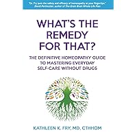 What's The Remedy For That?: The Definitive Homeopathy Guide to Mastering Everyday Self-Care Without Drugs