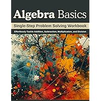 Algebra Basics: Single-Step Problem Solving Workbook: Effortlessly Tackle Addition, Subtraction, Multiplication, and Division