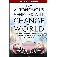 How Autonomous Vehicles will Change the World: Why self-driving car technology will usher in a new age of prosperity and disruption.