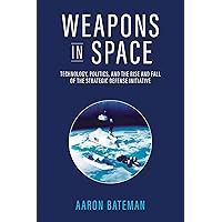 Weapons in Space: Technology, Politics, and the Rise and Fall of the Strategic Defense Initiative Weapons in Space: Technology, Politics, and the Rise and Fall of the Strategic Defense Initiative Paperback Kindle