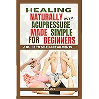 Healing Naturally with Acupressure Made Simple for Beginners: A guide to Self care Ailments (Transformative Well-being Cookbook and Healthy Series.) Healing Naturally with Acupressure Made Simple for Beginners: A guide to Self care Ailments (Transformative Well-being Cookbook and Healthy Series.) Kindle Paperback