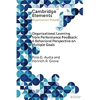 Organizational Learning from Performance Feedback: A Behavioral Perspective on Multiple Goals (Elements in Organization Theory) Organizational Learning from Performance Feedback: A Behavioral Perspective on Multiple Goals (Elements in Organization Theory) Paperback Kindle