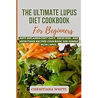 THE ULTIMATE LUPUS DIET COOKBOOK FOR BEGINNERS: Anti-inflammatory Easy, Delicious, and Nutritious Recipes Cookbook for People with Lupus. (The Christiana White Art of Healthy Home Cooking Series.)
