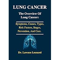 LUNG CANCER: The Overview Of Lung Cancer: Symptoms, Causes, Types, Risk Factors, Stages, Prevention, And Cure. LUNG CANCER: The Overview Of Lung Cancer: Symptoms, Causes, Types, Risk Factors, Stages, Prevention, And Cure. Kindle Paperback