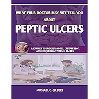 WHAT YOUR DOCTOR MAY NOT TELL YOU ABOUT PEPTIC ULCERS: A JOURNEY TO UNDERSTANDING, EMPOWERING, AND CONQUERING STOMACH ULCERS; DIGNOSIS, TREATMENT AND PRVENTION WHAT YOUR DOCTOR MAY NOT TELL YOU ABOUT PEPTIC ULCERS: A JOURNEY TO UNDERSTANDING, EMPOWERING, AND CONQUERING STOMACH ULCERS; DIGNOSIS, TREATMENT AND PRVENTION Kindle Hardcover Paperback
