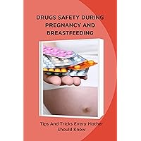Drugs Safety During Pregnancy And Breastfeeding: Tips And Tricks Every Mother Should Know: Effects Of Drugs During Pregnancy And Lactation