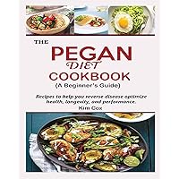 THE PEGAN DIET COOKBOOK {A Beginner's Guide}: Recipes to help you reverse disease optimize health, longevity, and performance THE PEGAN DIET COOKBOOK {A Beginner's Guide}: Recipes to help you reverse disease optimize health, longevity, and performance Paperback