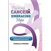 Fighting Cancer - Embracing Hope: A Practical Guidebook for People Undergoing Chemotherapy