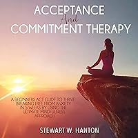 Acceptance and Commitment Therapy: A Beginners ACT Guide to Thrive, Breaking Free from Anxiety in 5 Weeks by Using the Ultimate Mindfulness Approach Acceptance and Commitment Therapy: A Beginners ACT Guide to Thrive, Breaking Free from Anxiety in 5 Weeks by Using the Ultimate Mindfulness Approach Audible Audiobook