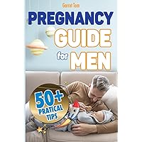 Pregnancy Guide for Men: How to Manage Pregnancy, Birth, and the First Months of a First Child. 50+ Practical Tips to Be a Perfect Father and a Loving Partner for Your Partner | New Edition