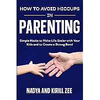 How to Avoid Hiccups in Parenting: Simple Hacks to Make Life Easier with Your Kids and to Create a Strong Bond How to Avoid Hiccups in Parenting: Simple Hacks to Make Life Easier with Your Kids and to Create a Strong Bond Kindle Paperback