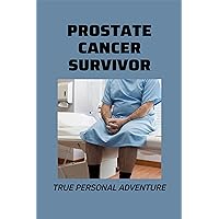 Prostate Cancer Survivor: True Personal Adventure: Prostate Cancer Treatment