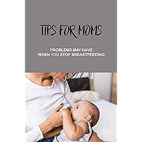 Tips For Moms: Problems May Have When You Stop Breastfeeding: How To Stop Breastfeeding Painlessly