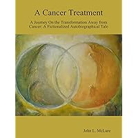 A Cancer Treatment: A Journey On the Transformation Away from Cancer: A Fictionalized Autobiographical Tale A Cancer Treatment: A Journey On the Transformation Away from Cancer: A Fictionalized Autobiographical Tale Kindle Paperback