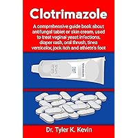 Clotrimazole: A comprehensive guide book about antifungal tablet or skin cream, used to treat vaginal yeast infections, diaper rash, oral thrush, tinea versicolor, jock itch and athlete's foot Clotrimazole: A comprehensive guide book about antifungal tablet or skin cream, used to treat vaginal yeast infections, diaper rash, oral thrush, tinea versicolor, jock itch and athlete's foot Kindle Paperback