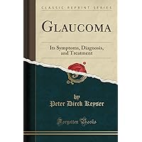 Glaucoma: Its Symptoms, Diagnosis, and Treatment (Classic Reprint)
